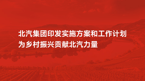 北汽集團印發實施方案和工作計劃，為鄉村振興貢獻北汽力量